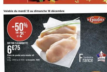 Valable du mardi 13 au dimanche 18 décembre  -50%  SUR  SOIT PAR 2 LA BARQUETTE:  6€75  IE  Filets de poulet extra-tendre x6 720g  Le kg: 12€50 ou X29638- La barquette: SEDD  le Gaulois  Transforme en