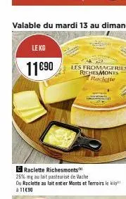 le kg  11€90  c raclette richesmonts  26% ng au lait pasteurise de vache  du raclette au lait entier monts et terroirs le kil 1190  les fromageries richesmonts  raclette 