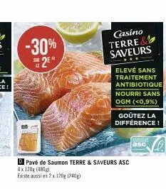 -30% 2e**  sur  casino terre& saveurs  elevé sans traitement antibiotique nourri sans ogm (<0,9%)  goûtez la différence!  pavé de saumon terre & saveurs asc 4x 120g (480g)  existe aussi en 2x 120g (24