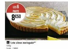 les 6 parts  8€50  a tarte citron meringuée  630g  le kg 1349 
