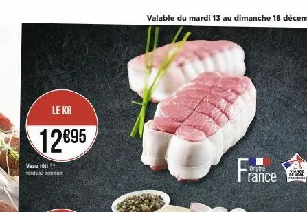 le kg  12€95  veau rôti ** vendu x2 minimum  valable du mardi 13 au dimanche 18 décembre  france  origine  slands  francis 