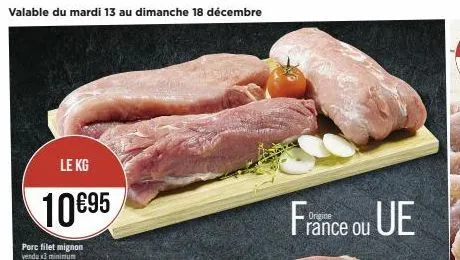 valable du mardi 13 au dimanche 18 décembre  le kg  10 €95  porc filet mignon vendu x3 minimum  france ou ue  