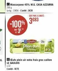 -100% 3e"  c mascarpone 45% m.g. casa azzurra 250 g  le kg: 1356-l'unité:3€39  soit par 3 l'unité:  3683  plein air  bufs plein air extra frais gros calibre  le gaulois  x12 l'unité : 5€75 