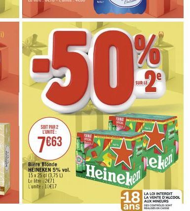 SOIT PAR 2 L'UNITE:  7€63  Bière Blonde HEINEKEN 5% vol.  15 x 25 cl (3,75 L) Le litre 2€71 L'unite: 10€17  FORMA SHOK Betal  FORMA  FITEN  TALEN EW neken  SHION  Heineke  18  ans  LA LOI INTERDIT LA 