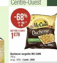 -68%  2e  soit par 2 lunite:  1678  duchesse surgelée mc cain  750 g  le kg: 3€59-l'unité: 2€69  mccain  duchesse 