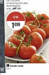 cat 1, cal 35/55  le filet de 2kg +20% offert  varie amandine lekg1466  le kg  cat 1  1€99  tomate ronde 