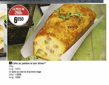 LA PIÈCE DE  2600  6€50  A Cake au jambon et aux olives  260g  Le kg 2505  Ou Cake au choriza e poivron rouge  250 à 6€50  Le kg: 25€00 