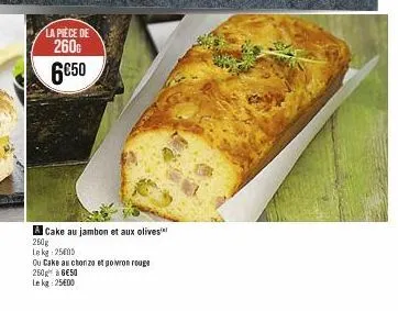 la pièce de  2600  6€50  a cake au jambon et aux olives  260g  le kg 2505  ou cake au choriza e poivron rouge  250 à 6€50  le kg: 25€00 