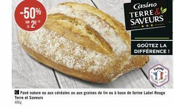 -50% 2⁰  SUR  Casino TERRE & SAVEURS  GOÛTEZ LA DIFFÉRENCE!  FARINE  PROINE  FRAN  Pave nature ou aux céréales ou aux graines de lin ou à base de farine Label Rouge  Terre et Saveurs  400g 