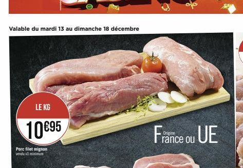 Valable du mardi 13 au dimanche 18 décembre  LE KG  10 €95  Porc filet mignon vendu x3 minimum  France ou UE  