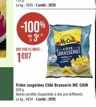 -100%  3⁰"  soit par 3 l'unité:  1697  mccain  -cote  brasserie  de  frites surgelées côté brasserie mc cain 650g  autres variétés disponibles à des prix différents le kg: 4€54-l'unité: 2€95 