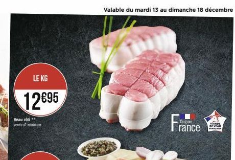 LE KG  12€95  Veau rôti ** vendu x2 minimum  Valable du mardi 13 au dimanche 18 décembre  France  Origine  SLANDS  FRANCIS 