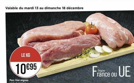 Valable du mardi 13 au dimanche 18 décembre  LE KG  10 €95  Porc filet mignon vendu x3 minimum  France ou UE  