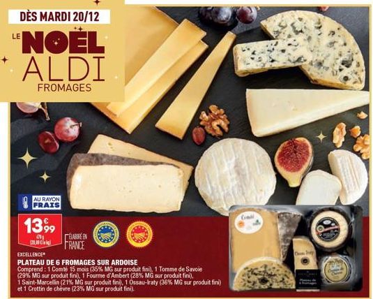 DÈS MARDI 20/12  LENOËL ALDI  FROMAGES  AU RAYON  FRAIS  13 999  175 120,00  EXCELLENCE  PLATEAU DE 6 FROMAGES SUR ARDOISE  Comprend: 1 Comté 15 mois (35% MG sur produit fini), 1 Tomme de Savoie (29% 