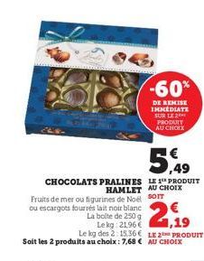 La boite de 250 g Lekg: 2196 € Le kg des 2:15.36€ Soit les 2 produits au choix: 7,68 €  5%  CHOCOLATS PRALINES LE PRODUIT HAMLET AU CHOIX Fruits de mer ou figurines de Noël SOIT ou escargots fourrés l