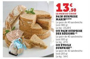 13,0  LE PAIN AU CHOIX PAIN SURPRISE MARIN  Le pain de 40 sandwichs (soit 580 g)  Le kg: 23,28€  OU PAIN SURPRISE  DES RÉGIONS  Le pain de 40 sandwichs  (soit 500 g)  Le kg 27€  OU ÉTOILE  SURPRISE  L