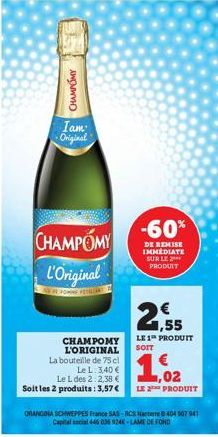 CHAMPOMY  Iam: Original  CHAMPOMY  L'Original  CHAMPOMY L'ORIGINAL La bouteille de 75 cl  Le L. 3,40 € Le L des 2:2,38 € Soit les 2 produits: 3,57 €  ORANGINA SCHWEPPES France SAS-RCS Nanterre 8 404 9