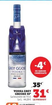 GREY GOOSE  VODKA www FRANCE  VODKA GREY GROOSE 40 La bouteille de 70 cl  -4€  DE REMISE IMMEDIATE  35  $31€  Le L: 44,29 € LE PRODUIT 