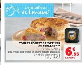 Le meilleur de Lorraine  TOURTE POULET GRIOTTINES CHARPALOR** La pièce de 500 g  Egalement disponible en tourte canard griottines  à 7,95 € la pièce de 500 g Le kg 13.90€  6.95  LA PIÈCE 