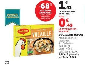 72  PRODUTT PARTENAIRE  0  Maggi  VOLAILLE  -68% 1,41  DE REMISE IMMEDIATE SUR LE 21 PRODUIT  AU CHOIX  LE 1 PRODUIT AU CHOIX SOIT  0,45  LE 2 PRODUIT AU CHOIX  BOUILLON MAGGI Variétés au choix  Le pa