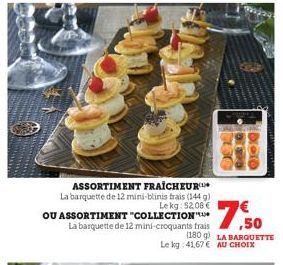 ASSORTIMENT FRAICHEUR La barquette de 12 mini-blinis trais (144 g) Lekg: 52,08 €  OU ASSORTIMENT "COLLECTION"  La barquette de 12 mini-croquants frais 50  ,50 (180 g) LA BARQUETTE Le kg: 41,67 € AU CH