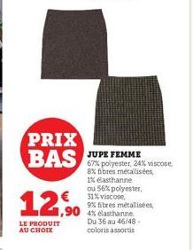 PRIX BAS  12,50  LE PRODUIT AU CHOIX  JUPE FEMME 67% polyester, 24% viscose,  8% fibres métallisées,  1% elasthanne  ou 56% polyester, 31% viscose,  9% fibres métallisées,  ,90 4% Gasthanne  Du 36 au 