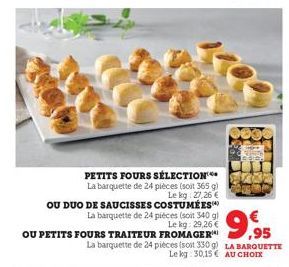 PETITS FOURS SÉLECTION  La barquette de 24 pièces (soit 365 g) Le kg: 27,26 €  OU DUO DE SAUCISSES COSTUMÉES  OU PETITS FOURS TRAITEUR FROMAGE 9,95  La barquette de 24 pièces (soit 340 gl €  La barque