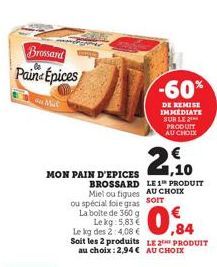 Brossard Paine Epices  Mik  MON PAIN D'EPICES  2,10  BROSSARD LE 1 PRODUIT Miel ou figues AU CHOIX som  ou spécial foie gras  La boite de 360 g  Le kg: 5,83 € Le kg des 2:4,08 €  -60%  DE REMISE IMMED