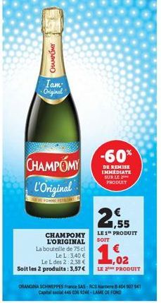 CHAMPOMY  Iam: Original  CHAMPOMY  L'Original  CHAMPOMY L'ORIGINAL La bouteille de 75 cl  Le L. 3,40 € Le L des 2:2,38 € Soit les 2 produits: 3,57 €  ORANGINA SCHWEPPES France SAS-RCS Nanterre 8 404 9