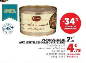 PRODUIT PARTERACES  PME+  Ca  Rivière  Confit de canard  lentilles i  AUX LENTILLES MAISON RIVIERE  4.78  €  Contit de canard  ou saucisses de Toulouse ou Petit salé La boite de 1,58 kg LE PRODUIT Le 