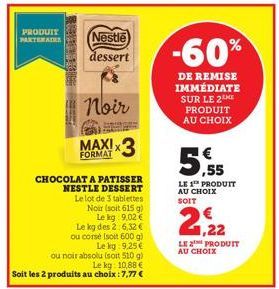 PRODUIT PARTENAIRE  ER MOTO  Nestle dessert  Noir  MAXI, *3  FORMAT  CHOCOLAT A PATISSER NESTLE DESSERT  Le lot de 3 tablettes Noir (soit 615 g)  Le kg: 9,02 € Le kg des 2:6,32 € ou corsé (soit 600 g)