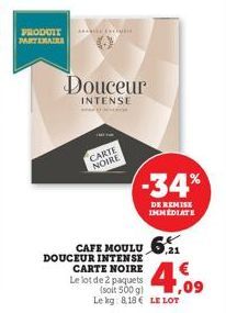 PRODUIT PARTENAIRA  Douceur  INTENSE  Exc  CARTE  NOIRE  CAFE MOULU 6  DOUCEUR INTENSE CARTE NOIRE  Le lot de 2 paquets  -34%  DE REMISE IMMEDIATE  (soit 500 g) Le kg: 818 LE LOT  € ,09 