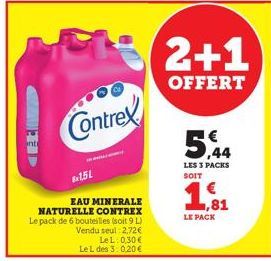 nt  Contrex  151  EAU MINERALE NATURELLE CONTREX Le pack de 6 bouteilles (soit 9 L) Vendu seul 2,72€  Le L 0,30 € Le L des 3:0,20€  2+1  OFFERT  5,44  LES 3 PACKS  SOIT  ,81  LE PACK 