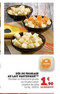 cheddar  dés de fromage au lait pasteurise cheddar ou mimolette/gouda ou gouda cumin la pièce de 120g le kg: 15,83 le produit  €  1.5⁰0  90 