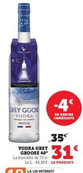 GREY GOOSE  VODKA www FRANCE  VODKA GREY GROOSE 40 La bouteille de 70 cl  -4€  DE REMISE IMMEDIATE  35  $31€  Le L: 44,29 € LE PRODUIT 