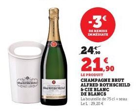 ROTHSCHE  DE REMISE IMMEDIATE  24%  21,90  LE PRODUIT CHAMPAGNE BRUT ALFRED ROTHSCHILD & CIE BLANC  DE BLANCS  La bouteille de 75 cl + seau LeL: 29,20 € 