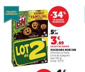 PRODUIT PARTENAIRE  CHOCOLAT  FORMAT  FAMILIAL  LOT2  de  TAT 10  10%  -34*  DE REMISE IMMEDIATE  5,60  LE LOT AU CHOIX  POCHONS MINI BN Chocolat ou fraise Le lot de 2 paquets (soit 700 g) Le kg 5,27 