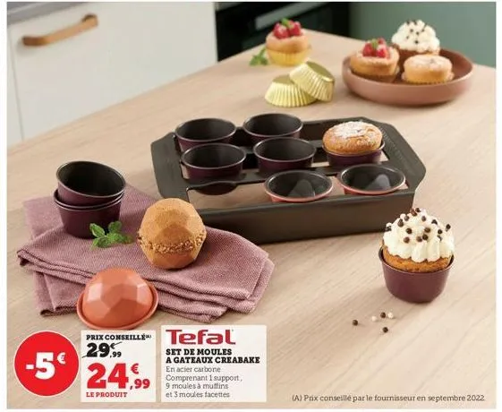 -5€  prix conseille tefal 29.99  24.9⁹9  le produit  set de moules a gateaux creabake en acier carbone comprenant 1 support, 9 moules à muffins et 3 moules facettes  (a) prix conseillé par le fourniss