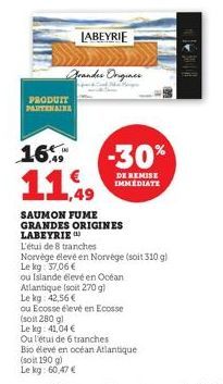 16  PRODUIT PARTENAIRE  (soit 280 gl  Le kg: 41,04 €  Grandes Origines  (soit 190 g)  Le kg: 60,47 €  LABEYRIE  SAUMON FUME GRANDES ORIGINES LABEYRIE  L'étui de 8 tranches  Norvége élevé en Norvége (s