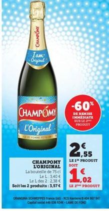CHAMPOMY  Iam: Original  CHAMPOMY  L'Original  CHAMPOMY L'ORIGINAL La bouteille de 75 cl  Le L. 3,40 € Le L des 2:2,38 € Soit les 2 produits: 3,57 €  ORANGINA SCHWEPPES France SAS-RCS Nanterre 8 404 9