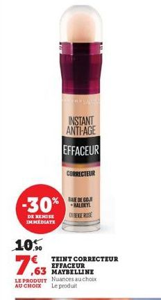 -30%  DE REMISE IMMEDIATE  INSTANT ANTI-AGE  EFFACEUR  CORRECTEUR  BAIE DE GO HALOXYL DIBEIGE ROSE  10%  7,63  TEINT CORRECTEUR EFFACEUR ,63 MAYBELLINE LE PRODUIT Nuances au choix AU CHOIX Le produit 