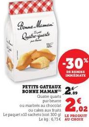 Bonne Maman Quatre-quarts  the  PETITS GATEAUX BONNE MAMAN  Quatre quarts  pur beurre  ou marbrés au chocolat  ou cakes aux fruits  1,02  Le paquet x10 sachets (soit 300 g) LE PRODUIT Le kg: 6,73€ AU 