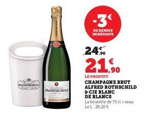 ROTHSCHE  DE REMISE IMMEDIATE  24%  21,90  LE PRODUIT CHAMPAGNE BRUT ALFRED ROTHSCHILD & CIE BLANC  DE BLANCS  La bouteille de 75 cl + seau LeL: 29,20 € 