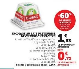 chauroux  chavroux  pur chevel  fromage au lait pasteurise de chevre chavroux  a partir de 13% mg dans le produit fini la pyramide de 150 g  (soit 162 g) le kg: 11,30 €  ou bûche enrobée 100 g  1,83  