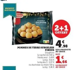 produit partenaire  findus  -finos pommes dauphine  pommes de terre surgelees  4.98  findus les produits dauphine au choix  le sachet de $40 g soit vendu seul: 2,49€  le kg 4,61 €  le kg des 3:3,07 € 