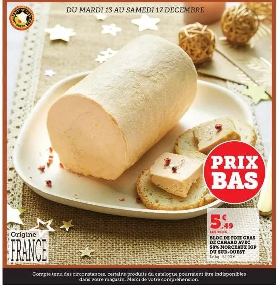 dour  origine  france  du mardi 13 au samedi 17 decembre  prix bas  5,49  les 100 g  bloc de foie gras de canard avec 50% morceaux igp du sud-ouest le kg 54,90 €  