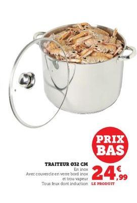 TRAITEUR 032 CM En inox  Avec couvercle en verre bord inox  PRIX BAS  24,9⁹9  et trou vapeur  Tous feux dont induction LE PRODUIT 