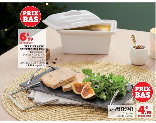 PRIX BAS  6,99  LE PRODUIT  TERRINE AVEC COUVERCLE 0,45 L  En grès blanc  Dim 16 x 11 x 10 cm Existe aussi  0,5L  Dim. 19.8 x 128 x 14 cm à 7,99 € le produit  SET PLATEAU FOIE GRAS+LYRE En ardoise 25x