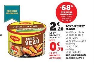 PRODUIT PARTIONAIRE  Magal  FORD DVEAU  FOND DE  VEAU  2,20  LE 1 PRODUIT AU CHOIX  SOIT  0,9%  -68%  DE REMISE IMMEDIATE SUR LE PRODUIT AU CHOIX  LE 2 PRODUIT AU CHOIX  FOND/FUMET 1,20 MAGGI  Variété