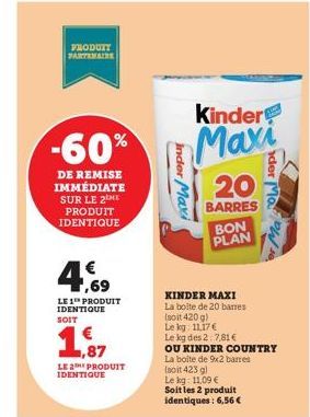 PRODUIT PARTENAIRE  -60%  DE REMISE IMMÉDIATE SUR LE 2  PRODUIT IDENTIQUE  4.69  LE 1 PRODUIT IDENTIQUE SOIT  ,87  LE 2 PRODUIT IDENTIQUE  Inder Maxi  KINDER MAXI  La boite de 20 barres (soit 420g)  L